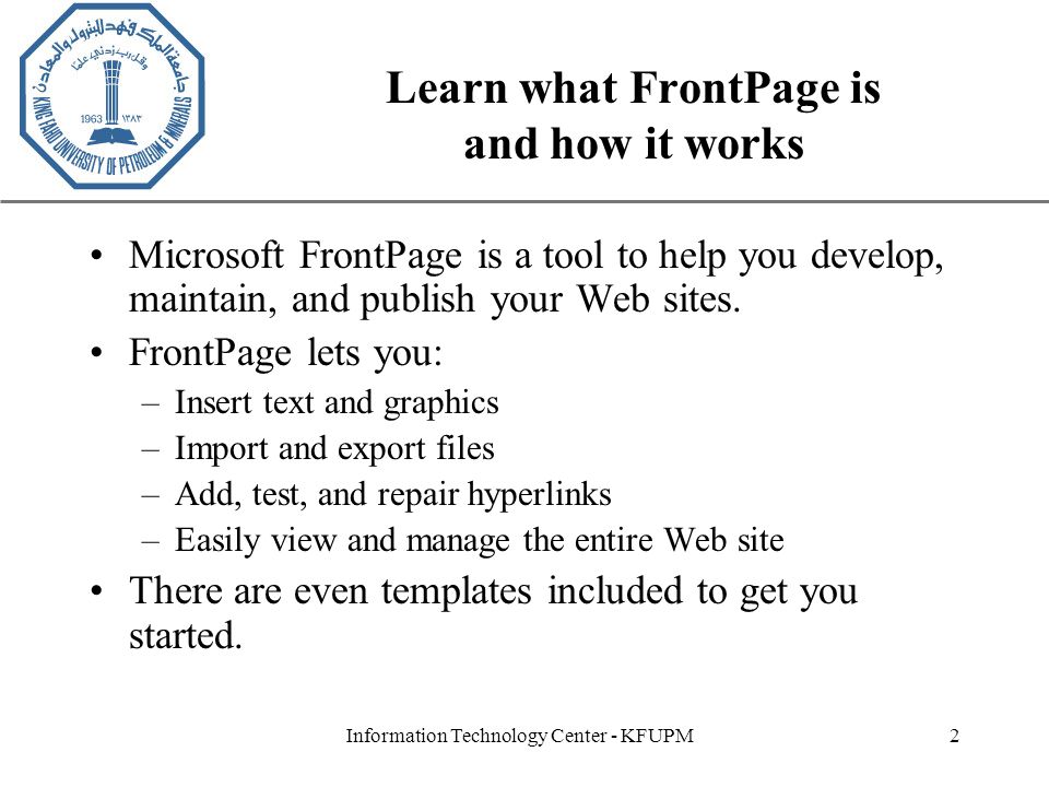 XP Information Technology Center - KFUPM2 Learn what FrontPage is and how it works Microsoft FrontPage is a tool to help you develop, maintain, and publish your Web sites.