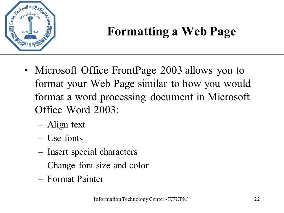 XP Information Technology Center - KFUPM22 Formatting a Web Page Microsoft Office FrontPage 2003 allows you to format your Web Page similar to how you would format a word processing document in Microsoft Office Word 2003: –Align text –Use fonts –Insert special characters –Change font size and color –Format Painter