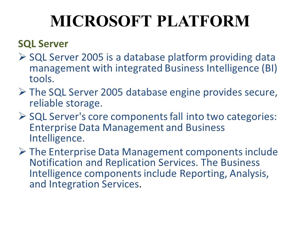 MICROSOFT PLATFORM SQL Server  SQL Server 2005 is a database platform providing data management with integrated Business Intelligence (BI) tools.