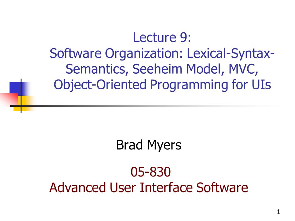 1 Lecture 9: Software Organization: Lexical-Syntax- Semantics, Seeheim Model, MVC, Object-Oriented Programming for UIs Brad Myers Advanced User Interface Software