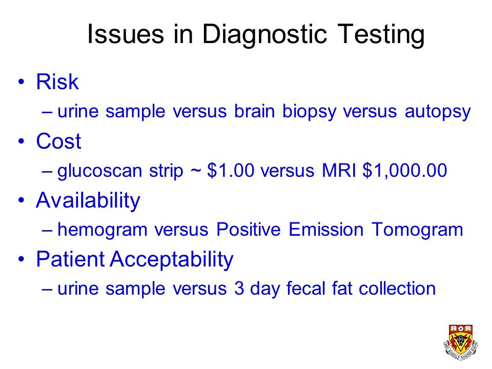 Diagnostic Testing Advantages –can assess parameters beyond the 5 senses –can be more ‘objective’ than clinical data Disadvantages –test results can be incorrect –test results may lead you in the wrong direction –tests cost money –tests may confer risk –some diseases have no diagnostic test