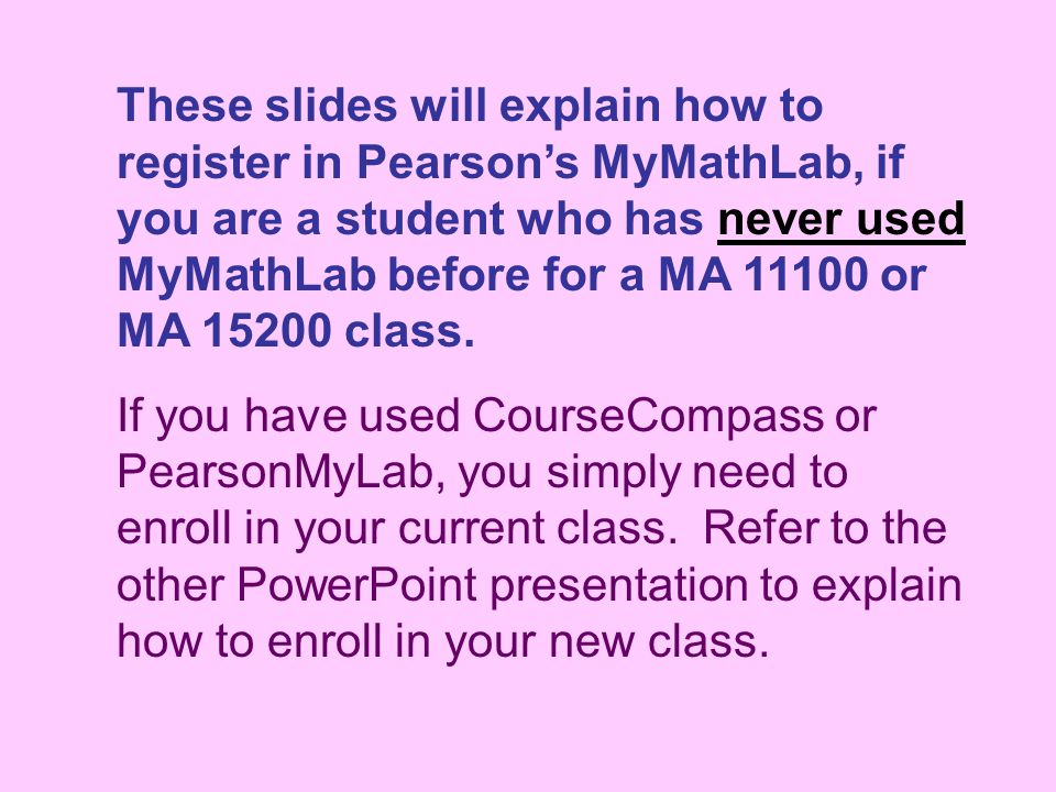 These slides will explain how to register in Pearson’s MyMathLab, if you are a student who has never used MyMathLab before for a MA or MA class.