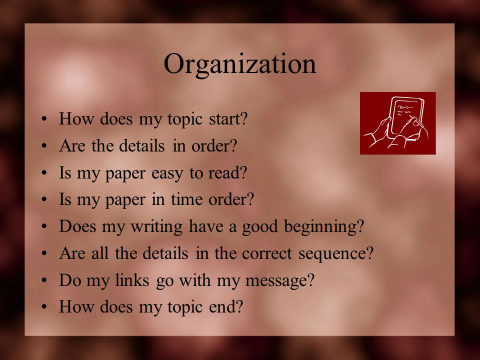 Organization How does my topic start. Are the details in order.