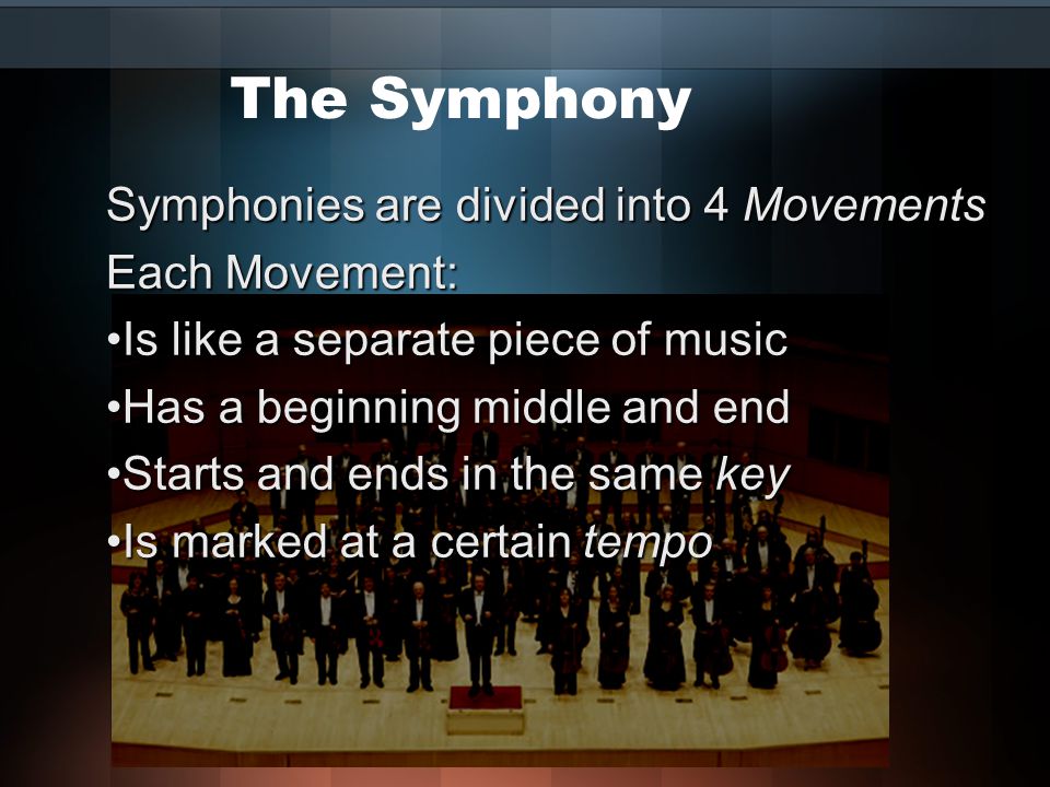 The Symphony Symphonies are divided into 4 Movements Each Movement: Is like a separate piece of musicIs like a separate piece of music Has a beginning middle and endHas a beginning middle and end Starts and ends in the same keyStarts and ends in the same key Is marked at a certain tempoIs marked at a certain tempo