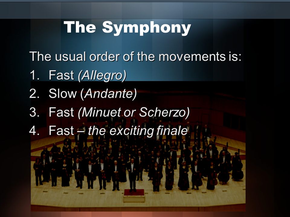 The Symphony The usual order of the movements is: 1.Fast (Allegro) 2.Slow (Andante) 3.Fast (Minuet or Scherzo) 4.Fast – the exciting finale