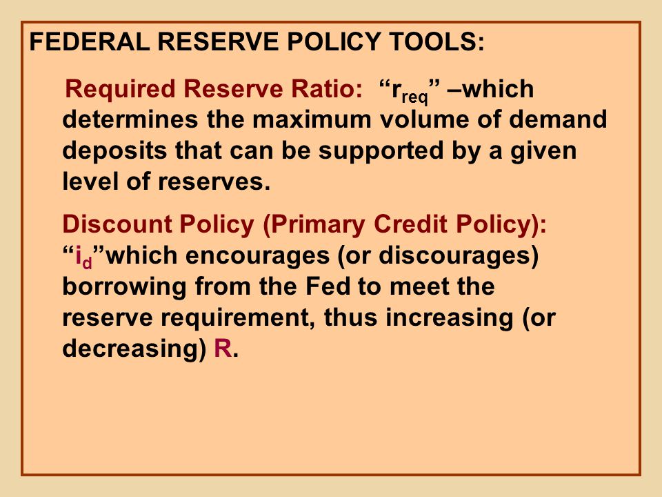 FEDERAL RESERVE POLICY TOOLS: Required Reserve Ratio: r req –which determines the maximum volume of demand deposits that can be supported by a given level of reserves.