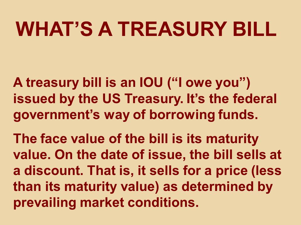 WHAT’S A TREASURY BILL A treasury bill is an IOU ( I owe you ) issued by the US Treasury.