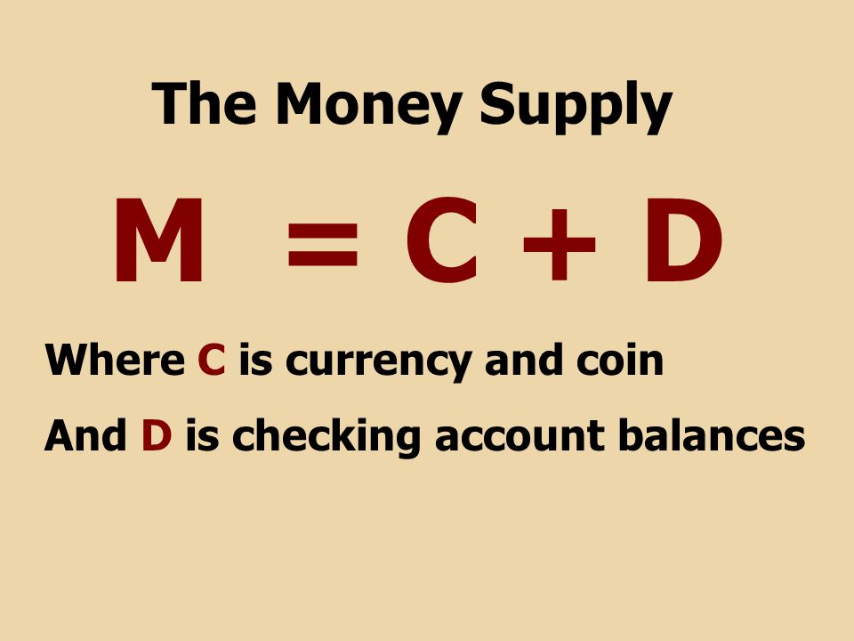 M = C + D The Money Supply Where C is currency and coin And D is checking account balances