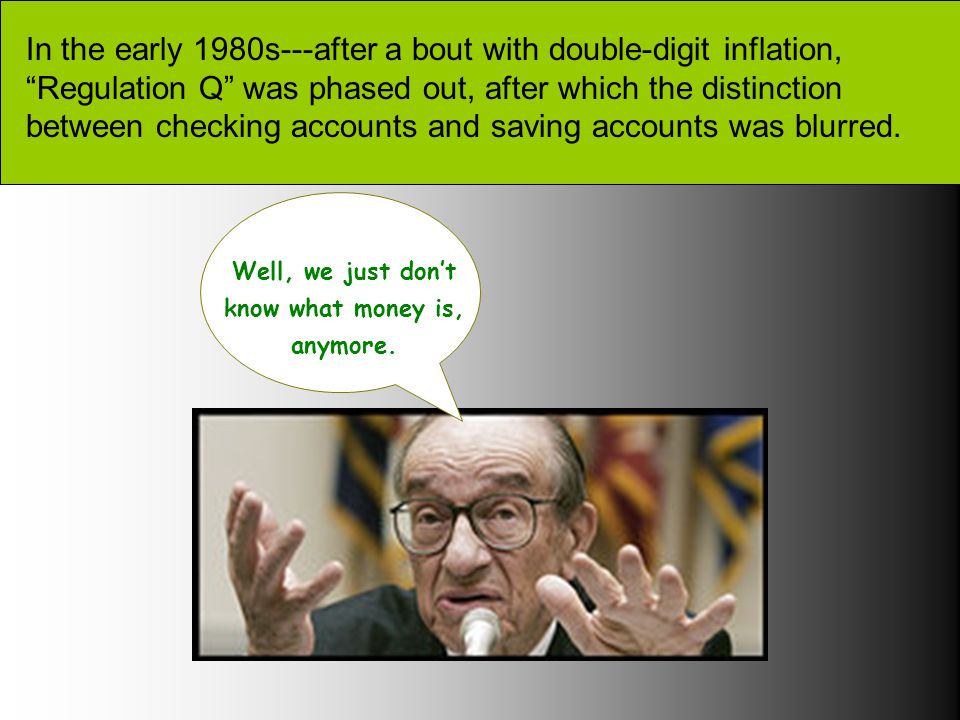 In the early 1980s---after a bout with double-digit inflation, Regulation Q was phased out, after which the distinction between checking accounts and saving accounts was blurred.
