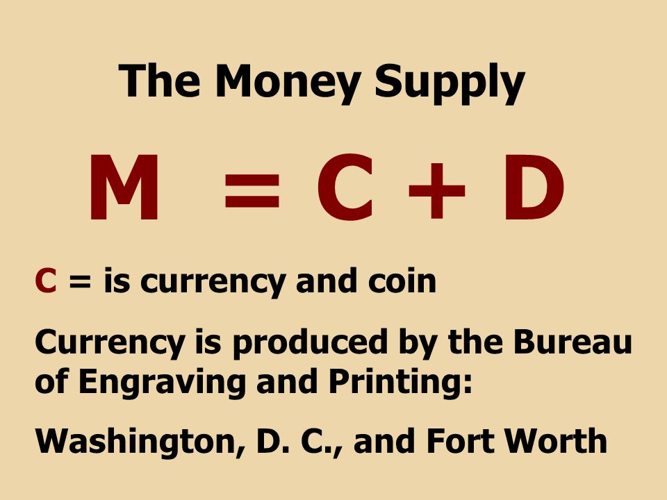 M = C + D The Money Supply C = is currency and coin Currency is produced by the Bureau of Engraving and Printing: Washington, D.