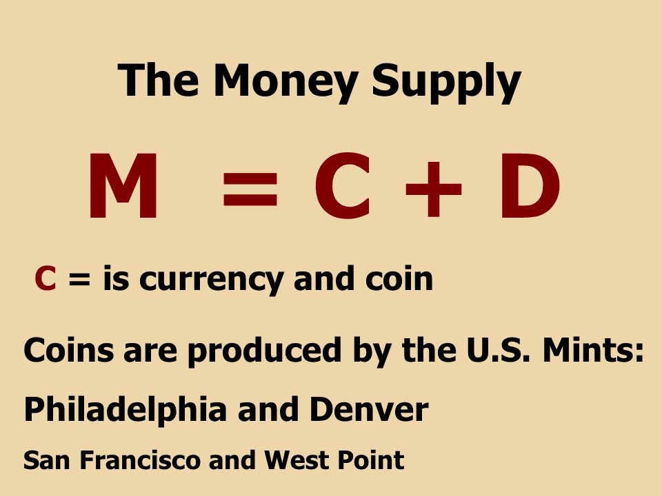 M = C + D The Money Supply C = is currency and coin Coins are produced by the U.S.