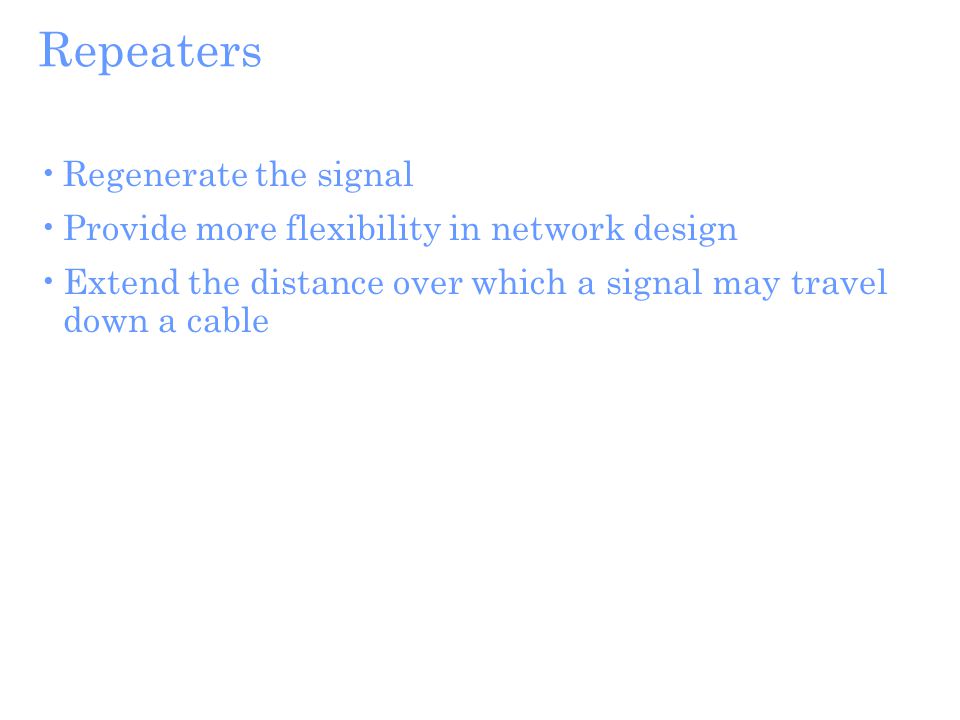 Repeaters Regenerate the signal Provide more flexibility in network design Extend the distance over which a signal may travel down a cable