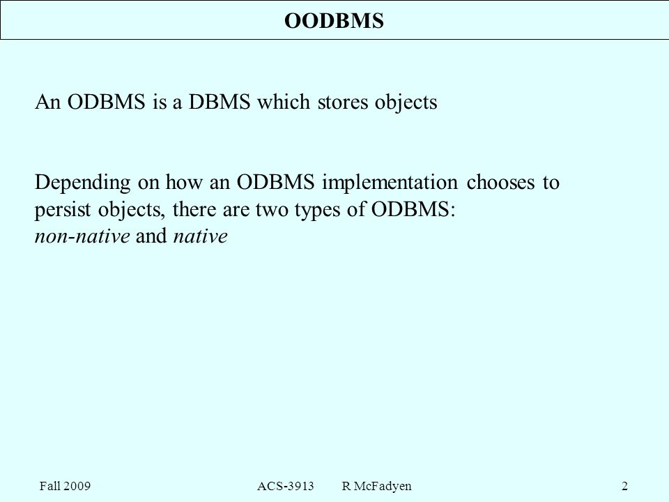 Fall 2009ACS-3913 R McFadyen2 OODBMS An ODBMS is a DBMS which stores objects Depending on how an ODBMS implementation chooses to persist objects, there are two types of ODBMS: non-native and native