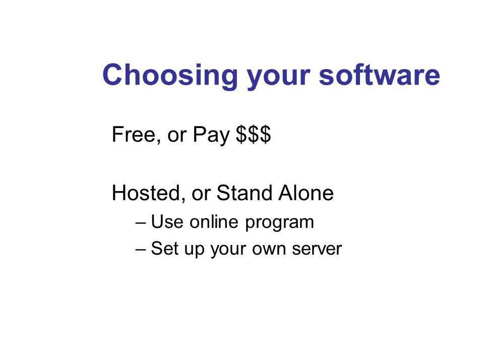 Choosing your software Free, or Pay $$$ Hosted, or Stand Alone –Use online program –Set up your own server