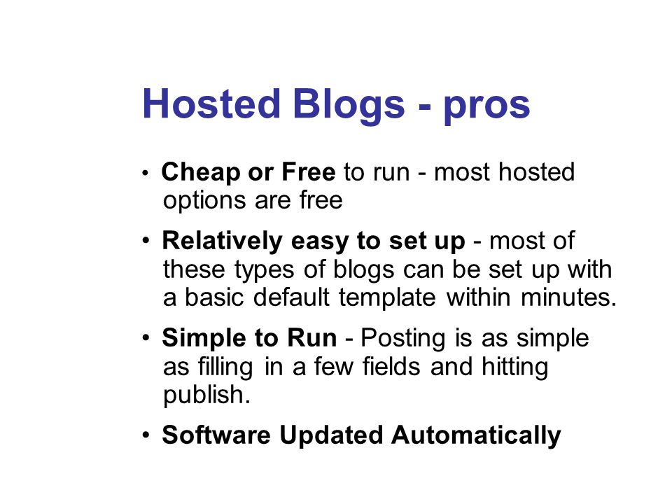 Hosted Blogs - pros Cheap or Free to run - most hosted options are free Relatively easy to set up - most of these types of blogs can be set up with a basic default template within minutes.