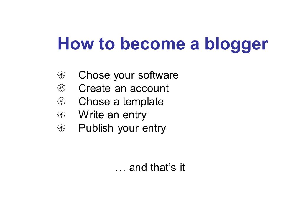 How to become a blogger  Chose your software reate an account hose a template  Write an entry  Publish your entry … and that’s it