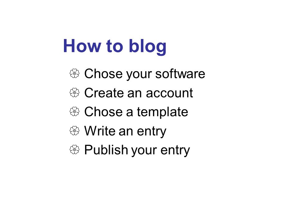 How to blog  Chose your software  Create an account  Chose a template  Write an entry  Publish your entry