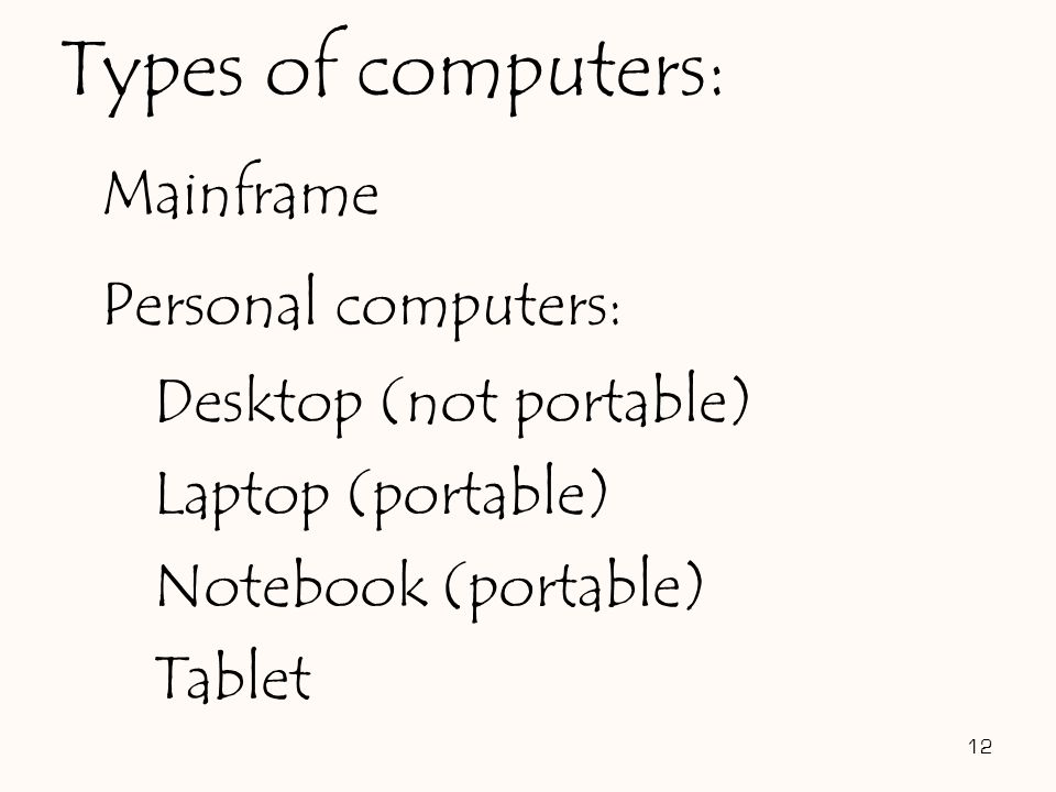 Mainframe Personal computers: Desktop (not portable) Laptop (portable) Notebook (portable) Tablet 12 Types of computers: