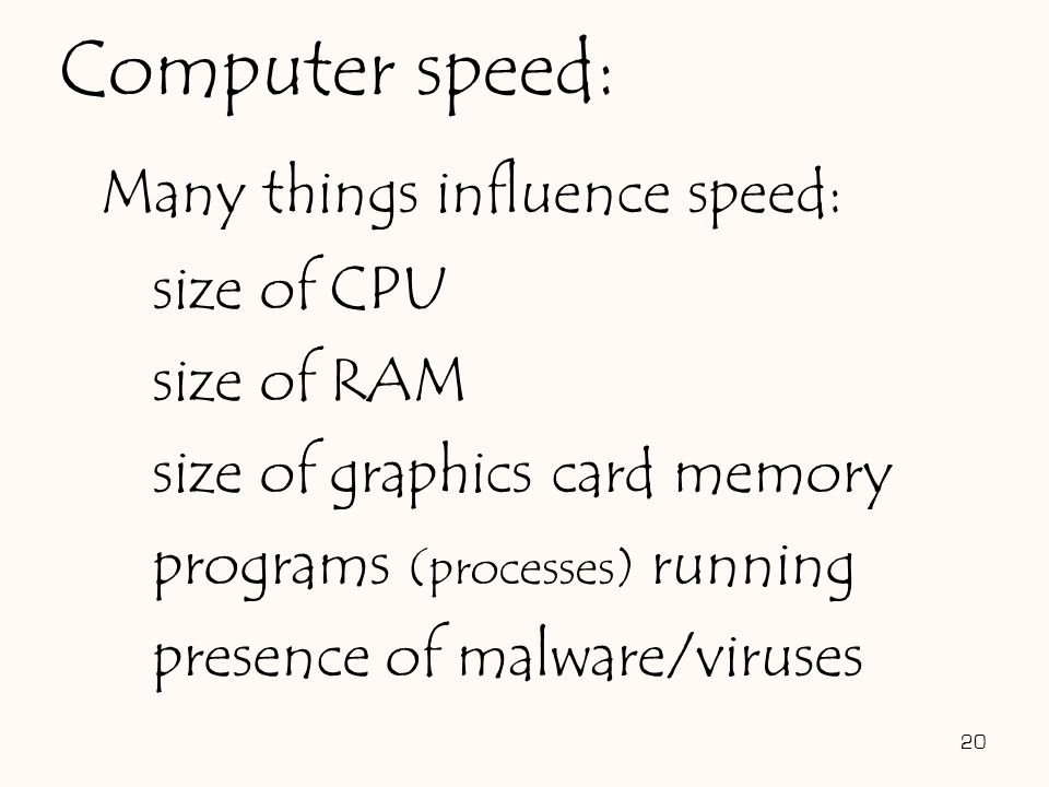 Many things influence speed: size of CPU size of RAM size of graphics card memory programs (processes) running presence of malware/viruses 20 Computer speed: