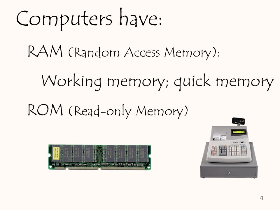 RAM (Random Access Memory): Working memory; quick memory ROM (Read-only Memory) 4 Computers have: