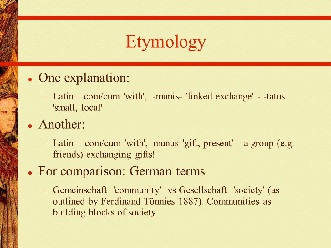 Etymology One explanation:  Latin – com/cum with , -munis- linked exchange - -tatus small, local Another:  Latin - com/cum with , munus gift, present – a group (e.g.