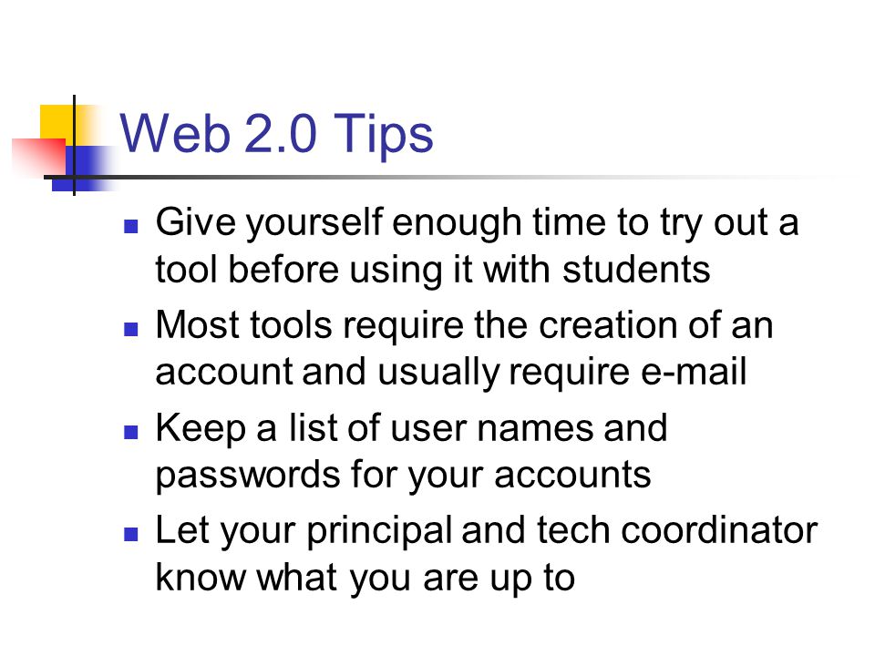 Web 2.0 Tips Give yourself enough time to try out a tool before using it with students Most tools require the creation of an account and usually require  Keep a list of user names and passwords for your accounts Let your principal and tech coordinator know what you are up to