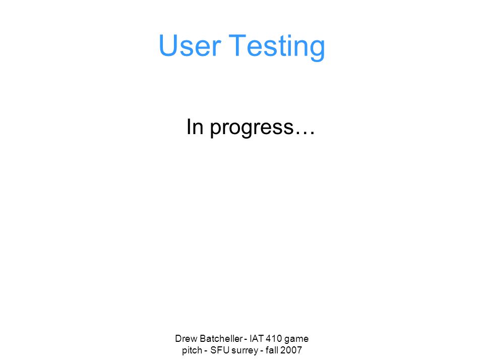 Drew Batcheller - IAT 410 game pitch - SFU surrey - fall 2007 User Testing In progress…