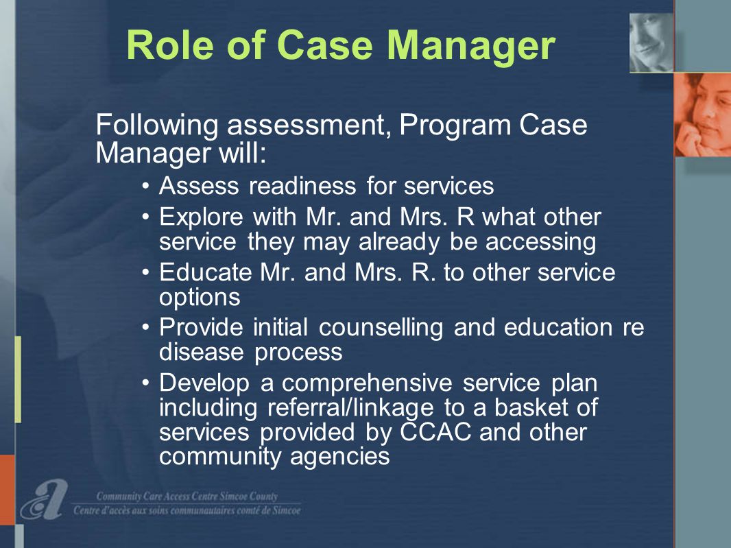 Role of Case Manager Following assessment, Program Case Manager will: Assess readiness for services Explore with Mr.