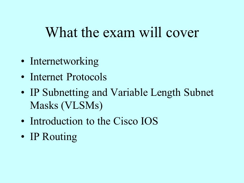 What the exam will cover Internetworking Internet Protocols IP Subnetting and Variable Length Subnet Masks (VLSMs) Introduction to the Cisco IOS IP Routing