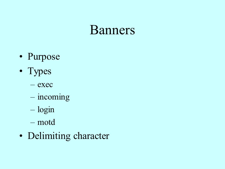 Banners Purpose Types –exec –incoming –login –motd Delimiting character
