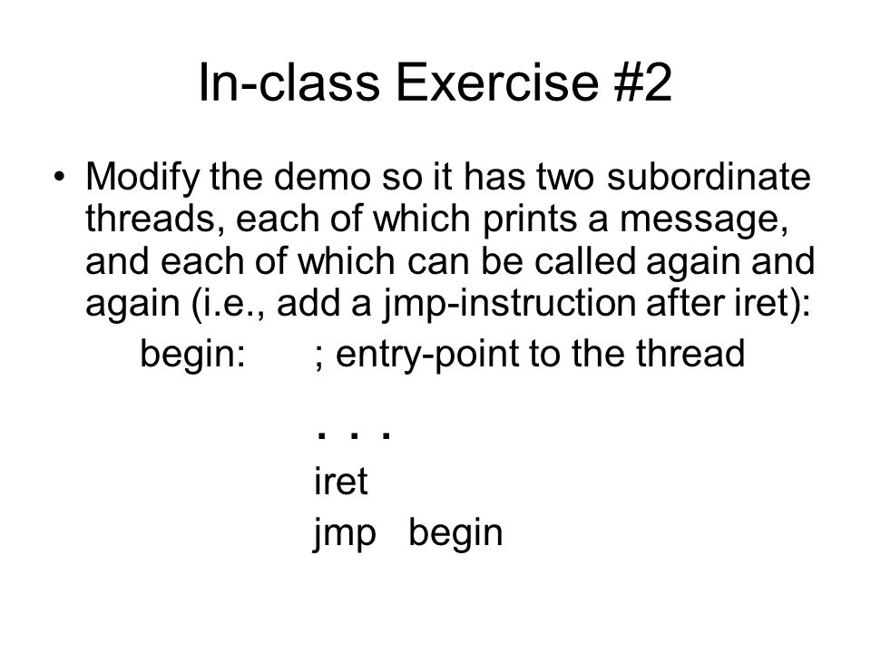 In-class Exercise #2 Modify the demo so it has two subordinate threads, each of which prints a message, and each of which can be called again and again (i.e., add a jmp-instruction after iret): begin:; entry-point to the thread...