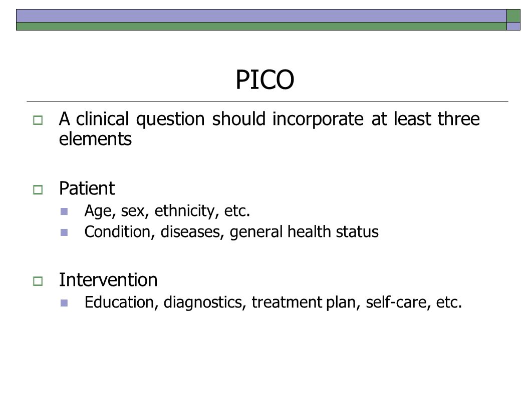 PICO  A clinical question should incorporate at least three elements  Patient Age, sex, ethnicity, etc.