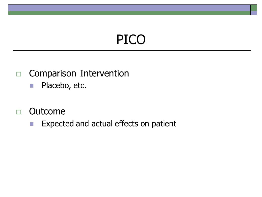 PICO  Comparison Intervention Placebo, etc.  Outcome Expected and actual effects on patient