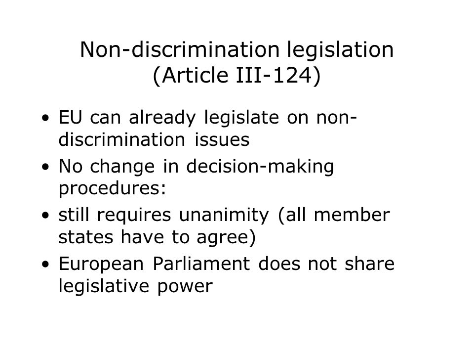 Non-discrimination legislation (Article III-124) EU can already legislate on non- discrimination issues No change in decision-making procedures: still requires unanimity (all member states have to agree) European Parliament does not share legislative power