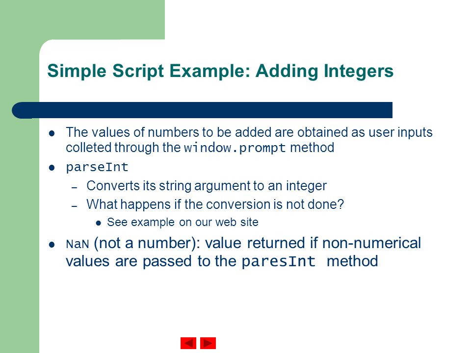 Simple Script Example: Adding Integers The values of numbers to be added are obtained as user inputs colleted through the window.prompt method parseInt – Converts its string argument to an integer – What happens if the conversion is not done.