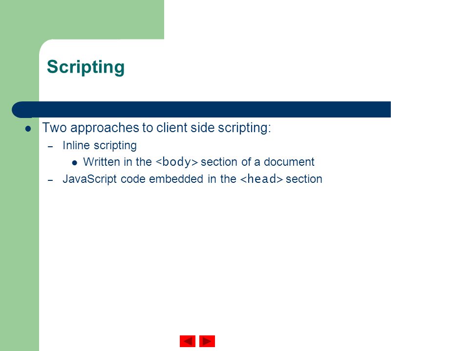 Scripting Two approaches to client side scripting: – Inline scripting Written in the section of a document – JavaScript code embedded in the section