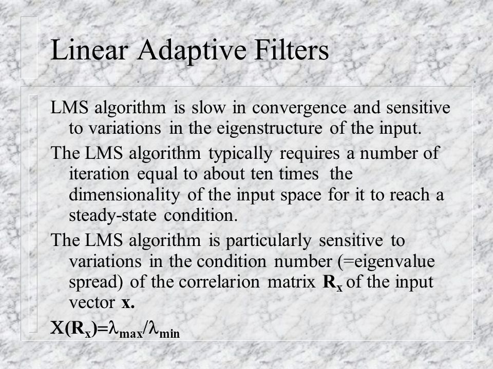 Linear Adaptive Filters LMS algorithm is slow in convergence and sensitive to variations in the eigenstructure of the input.