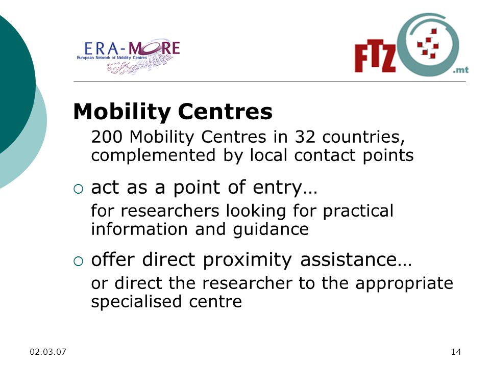 Mobility Centres 200 Mobility Centres in 32 countries, complemented by local contact points  act as a point of entry… for researchers looking for practical information and guidance  offer direct proximity assistance… or direct the researcher to the appropriate specialised centre