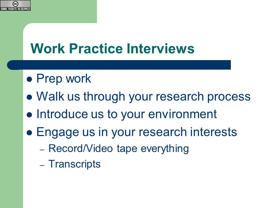 Work Practice Interviews Prep work Walk us through your research process Introduce us to your environment Engage us in your research interests – Record/Video tape everything – Transcripts