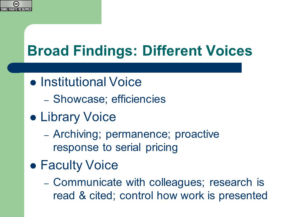 Broad Findings: Different Voices Institutional Voice – Showcase; efficiencies Library Voice – Archiving; permanence; proactive response to serial pricing Faculty Voice – Communicate with colleagues; research is read & cited; control how work is presented