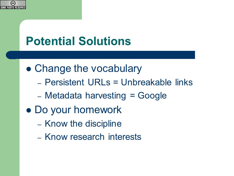 Potential Solutions Change the vocabulary – Persistent URLs = Unbreakable links – Metadata harvesting = Google Do your homework – Know the discipline – Know research interests