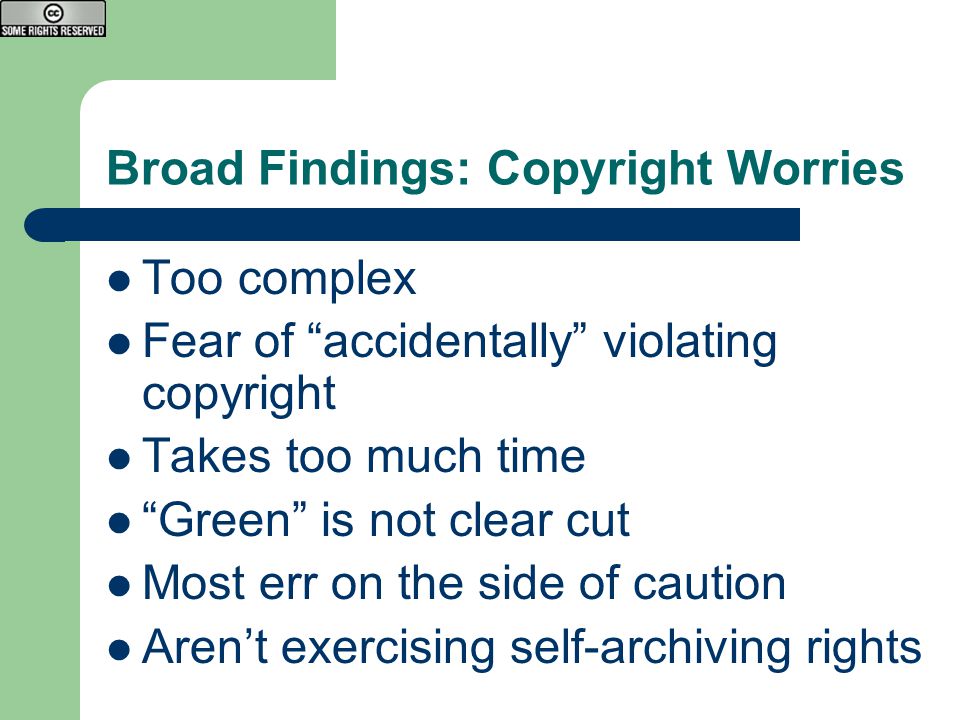 Broad Findings: Copyright Worries Too complex Fear of accidentally violating copyright Takes too much time Green is not clear cut Most err on the side of caution Aren’t exercising self-archiving rights