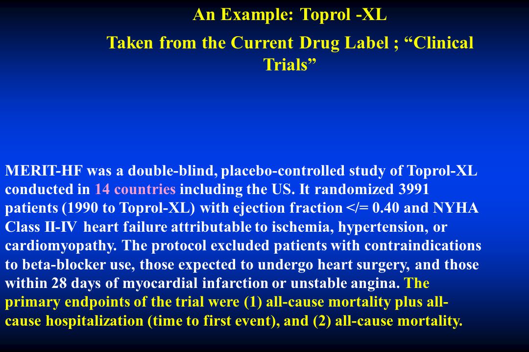 An Example: Toprol -XL Taken from the Current Drug Label ; Clinical Trials MERIT-HF was a double-blind, placebo-controlled study of Toprol-XL conducted in 14 countries including the US.