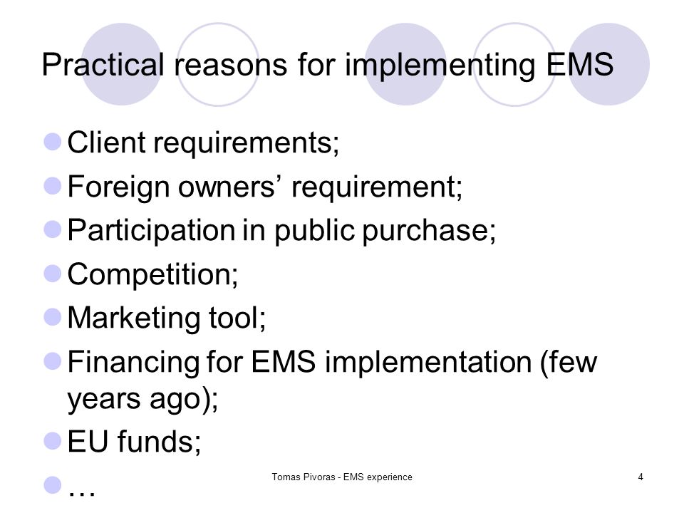 Tomas Pivoras - EMS experience4 Practical reasons for implementing EMS Client requirements; Foreign owners’ requirement; Participation in public purchase; Competition; Marketing tool; Financing for EMS implementation (few years ago); EU funds; …