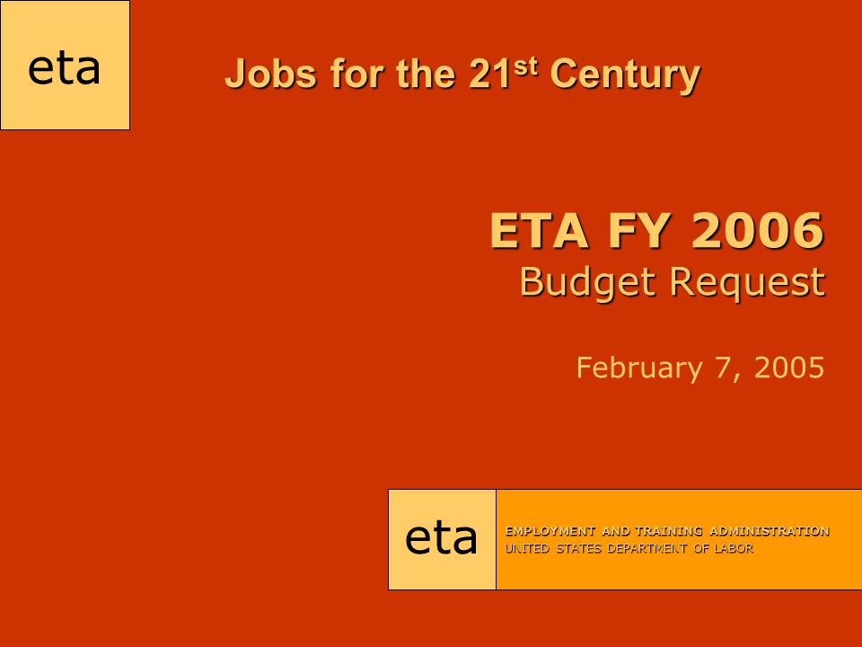 eta EMPLOYMENT AND TRAINING ADMINISTRATION UNITED STATES DEPARTMENT OF LABOR ETA FY 2006 Budget Request ETA FY 2006 Budget Request February 7, 2005 Jobs for the 21 st Century