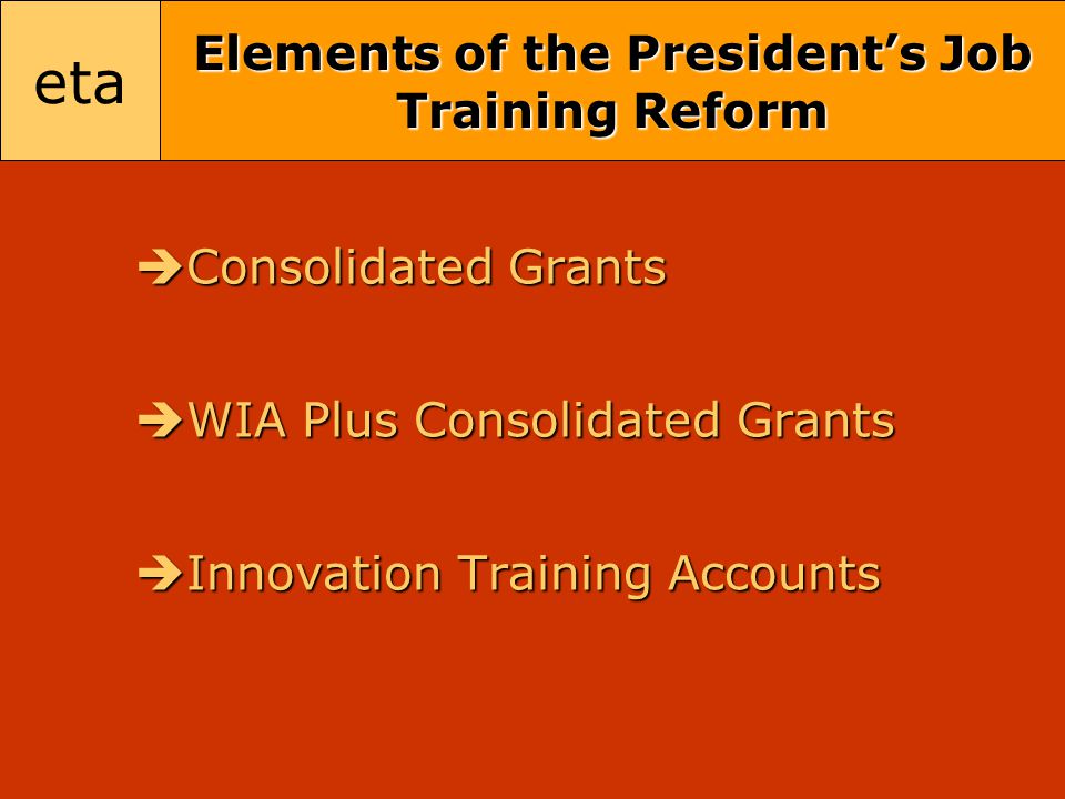 eta Elements of the President’s Job Training Reform  Consolidated Grants  WIA Plus Consolidated Grants  Innovation Training Accounts