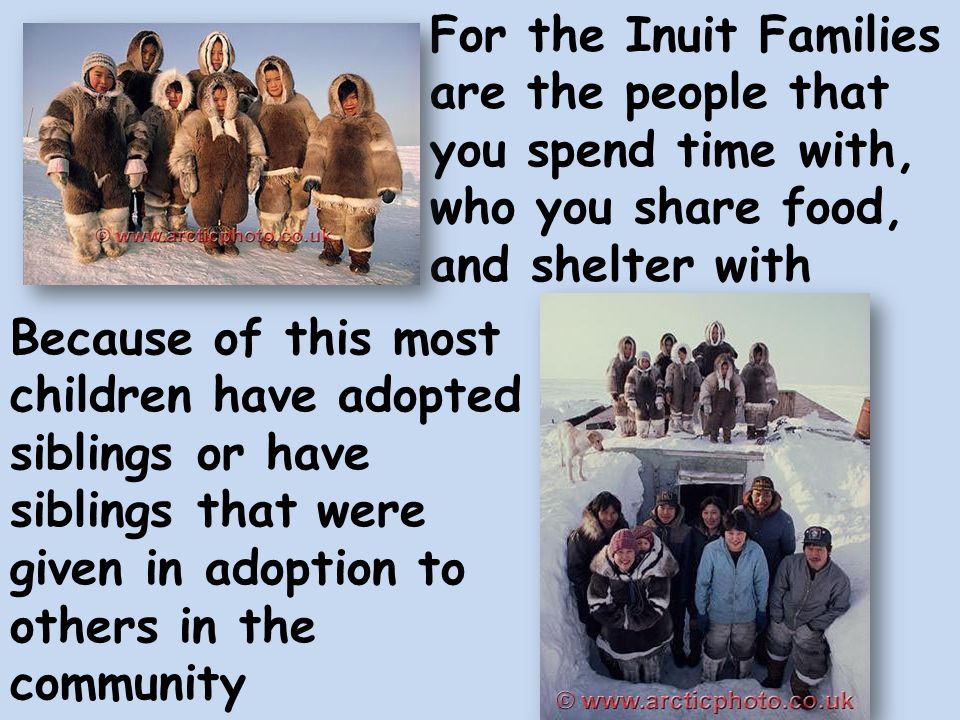 For the Inuit Families are the people that you spend time with, who you share food, and shelter with Because of this most children have adopted siblings or have siblings that were given in adoption to others in the community
