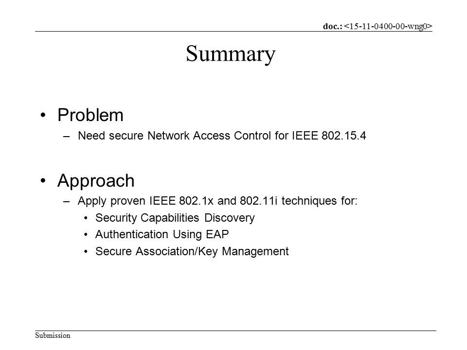 doc.: Submission Summary Problem –Need secure Network Access Control for IEEE Approach –Apply proven IEEE 802.1x and i techniques for: Security Capabilities Discovery Authentication Using EAP Secure Association/Key Management