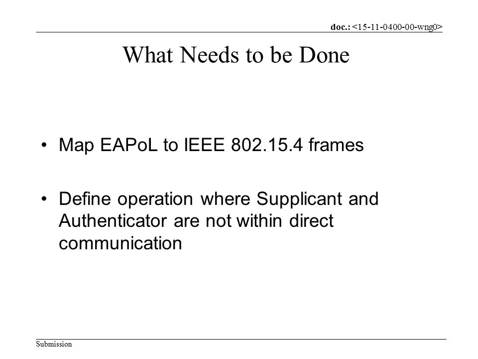 doc.: Submission What Needs to be Done Map EAPoL to IEEE frames Define operation where Supplicant and Authenticator are not within direct communication