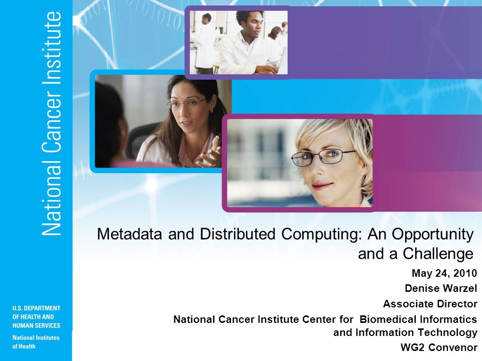 Metadata and Distributed Computing: An Opportunity and a Challenge May 24, 2010 Denise Warzel Associate Director National Cancer Institute Center for Biomedical Informatics and Information Technology WG2 Convenor